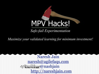 MVP Hacks!
Safe-fail Experimentation
!
Maximise your validated learning for minimum investment!
Naresh Jain
naresh@agilefaqs.com
@nashjain
http://nareshjain.com
 