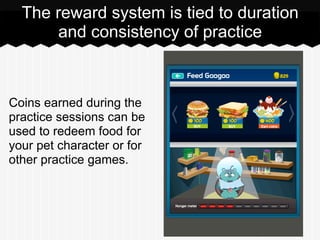 The reward system is tied to duration
and consistency of practice
Coins earned during the
practice sessions can be
used to...