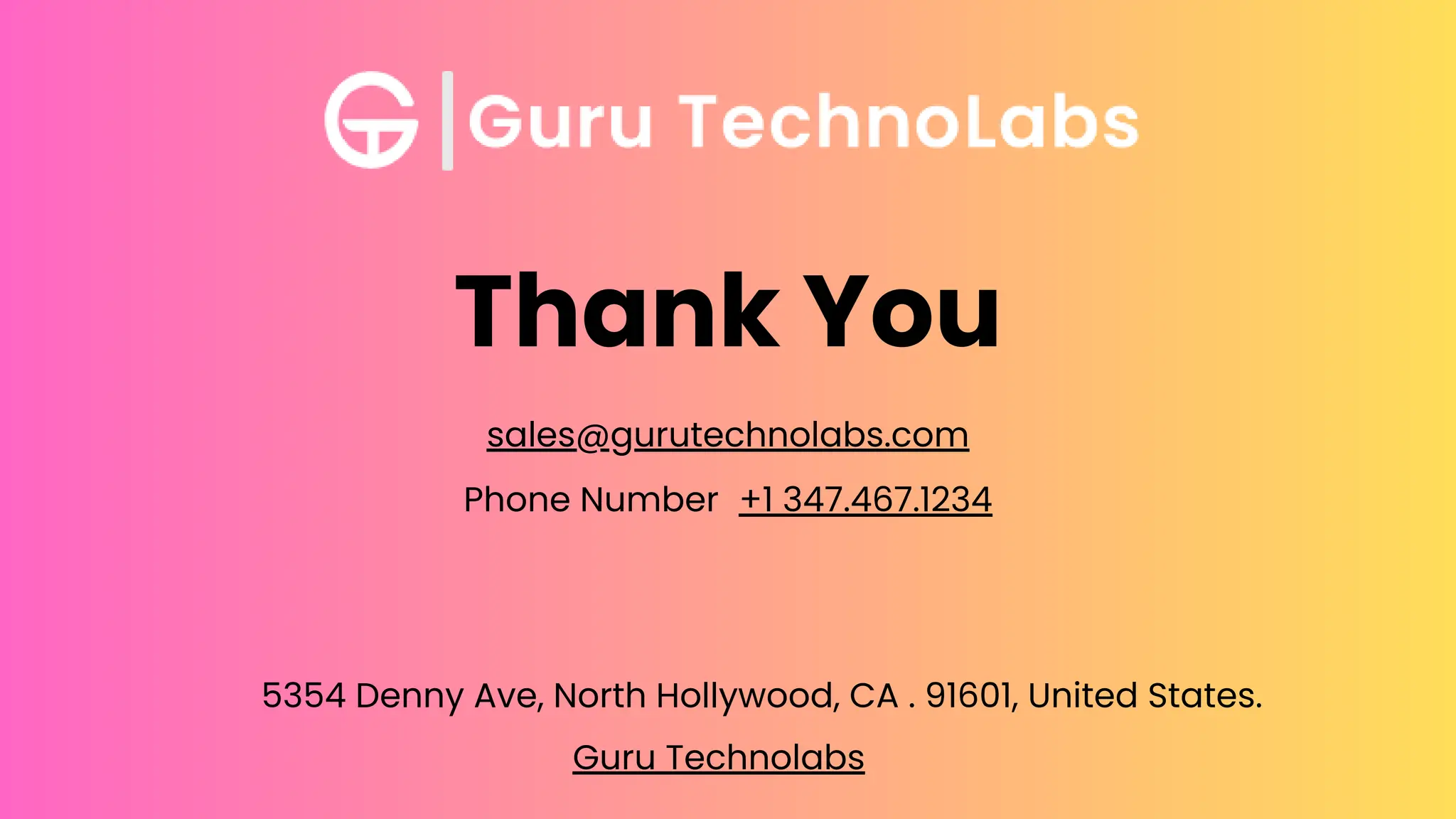 Thank You
5354 Denny Ave, North Hollywood, CA . 91601, United States.
+1 347.467.1234
Phone Number
Guru Technolabs
sales@gurutechnolabs.com
 