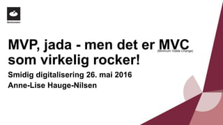 MVP, jada - men det er MVC
som virkelig rocker!
Smidig digitalisering 26. mai 2016
Anne-Lise Hauge-Nilsen
(Minimum Viable Change)
 