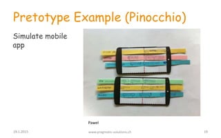 Pretotype Example (Pinocchio)
Simulate mobile
app
Pawel
19.1.2015 www.pragmatic-solutions.ch 19
 