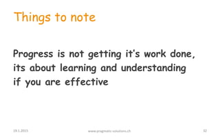 Things to note
Progress is not getting it’s work done,
its about learning and understanding
if you are effective
19.1.2015...