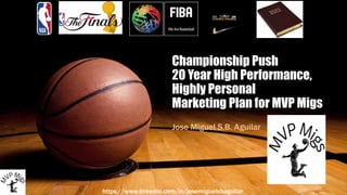 Championship Push
20 Year High Performance,
Highly Personal
Marketing Plan for MVP Migs
Jose Miguel S.B. Aguilar
https://www.linkedin.com/in/josemiguelsbaguilar
 