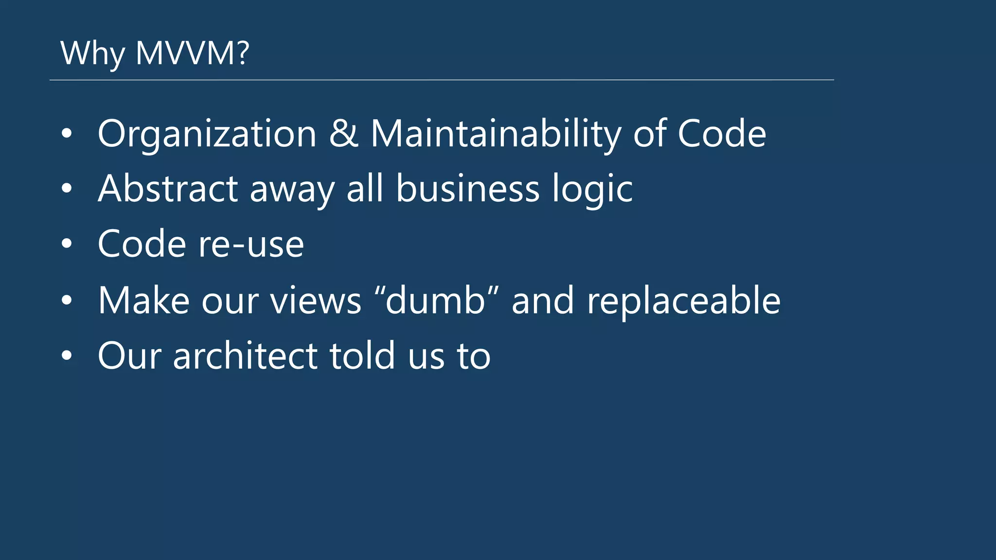 Why MVVM?
•  Organization & Maintainability of Code
•  Abstract away all business logic
•  Code re-‐use
•  Make our views “dumb” and replaceable
•  Our architect told us to
 