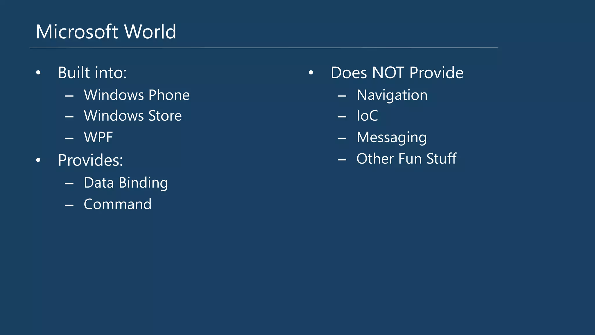 Microsoft World
•  Built into:
–  Windows Phone
–  Windows Store
–  WPF
•  Provides:
–  Data Binding
–  Command
•  Does NOT Provide
–  Navigation
–  IoC
–  Messaging
–  Other Fun Stuff
 