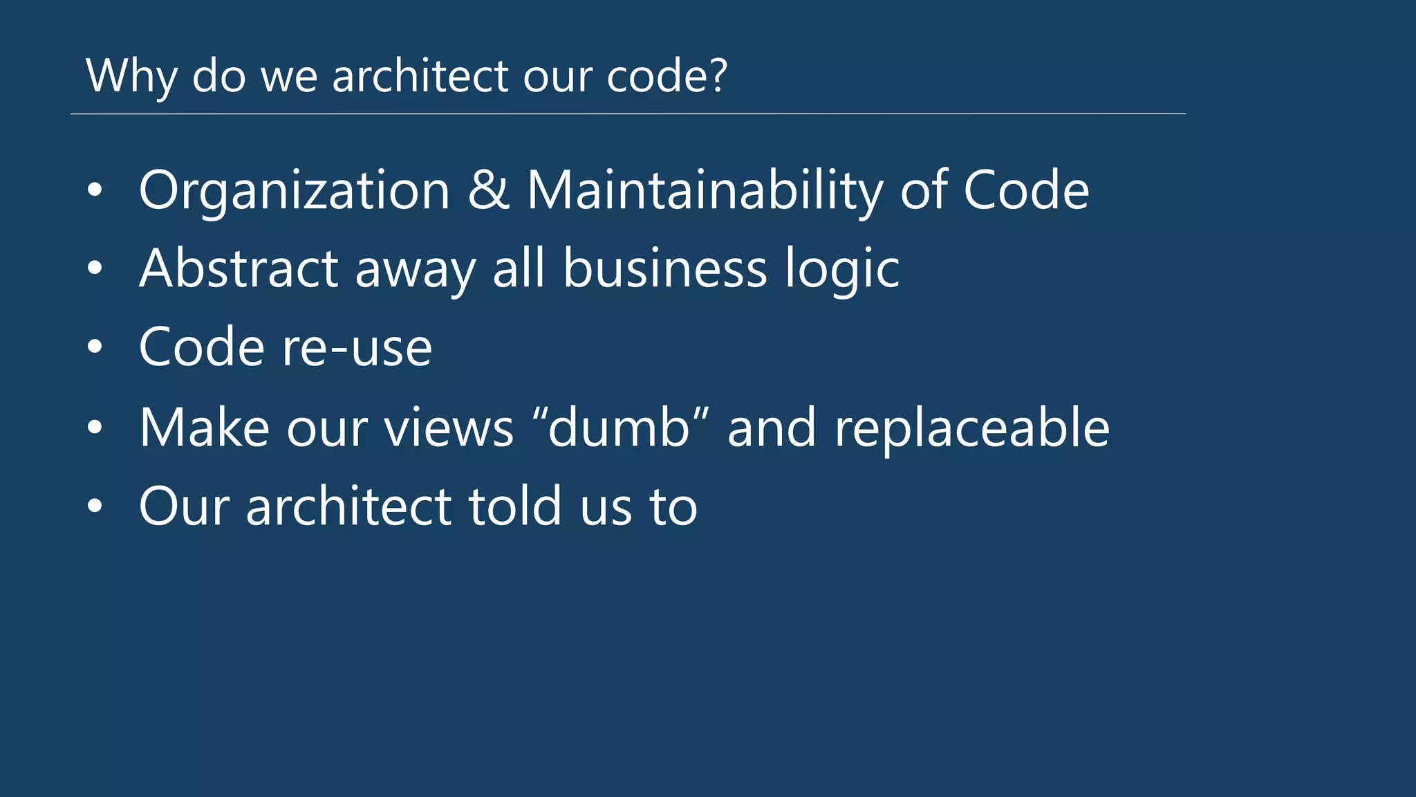 Why do we architect our code?
•  Organization & Maintainability of Code
•  Abstract away all business logic
•  Code re-‐use
•  Make our views “dumb” and replaceable
•  Our architect told us to
 