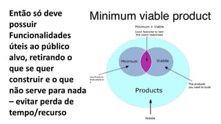 16
Então só deve
possuir
Funcionalidades
úteis ao público
alvo, retirando o
que se quer
construir e o que
não serve para nada
– evitar perda de
tempo/recurso
 
