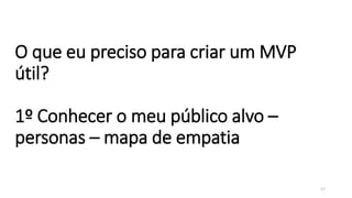 O que eu preciso para criar um MVP
útil?
1º Conhecer o meu público alvo –
personas – mapa de empatia
17
 