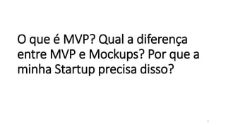 O que é MVP? Qual a diferença
entre MVP e Mockups? Por que a
minha Startup precisa disso?
2
 