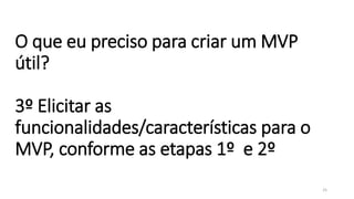 O que eu preciso para criar um MVP
útil?
3º Elicitar as
funcionalidades/características para o
MVP, conforme as etapas 1º e 2º
25
 