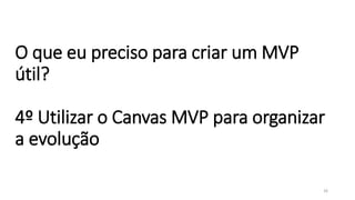 O que eu preciso para criar um MVP
útil?
4º Utilizar o Canvas MVP para organizar
a evolução
26
 