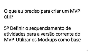 O que eu preciso para criar um MVP
útil?
5º Definir o sequenciamento de
atividades para a versão corrente do
MVP. Utilizar os Mockups como base
34
 
