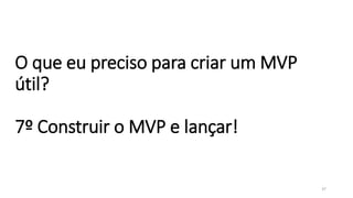 O que eu preciso para criar um MVP
útil?
7º Construir o MVP e lançar!
37
 