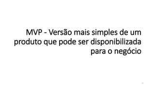 MVP - Versão mais simples de um
produto que pode ser disponibilizada
para o negócio
4
 