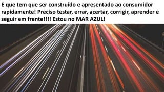 5
E que tem que ser construído e apresentado ao consumidor
rapidamente! Preciso testar, errar, acertar, corrigir, aprender e
seguir em frente!!!! Estou no MAR AZUL!
 