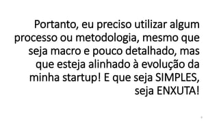 Portanto, eu preciso utilizar algum
processo ou metodologia, mesmo que
seja macro e pouco detalhado, mas
que esteja alinhado à evolução da
minha startup! E que seja SIMPLES,
seja ENXUTA!
8
 