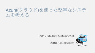 Azure(クラウド)を使った堅牢なシステ
ムを考える
MVP x Student Meetup@つくば
吉野翼(よしのつばさ)
 