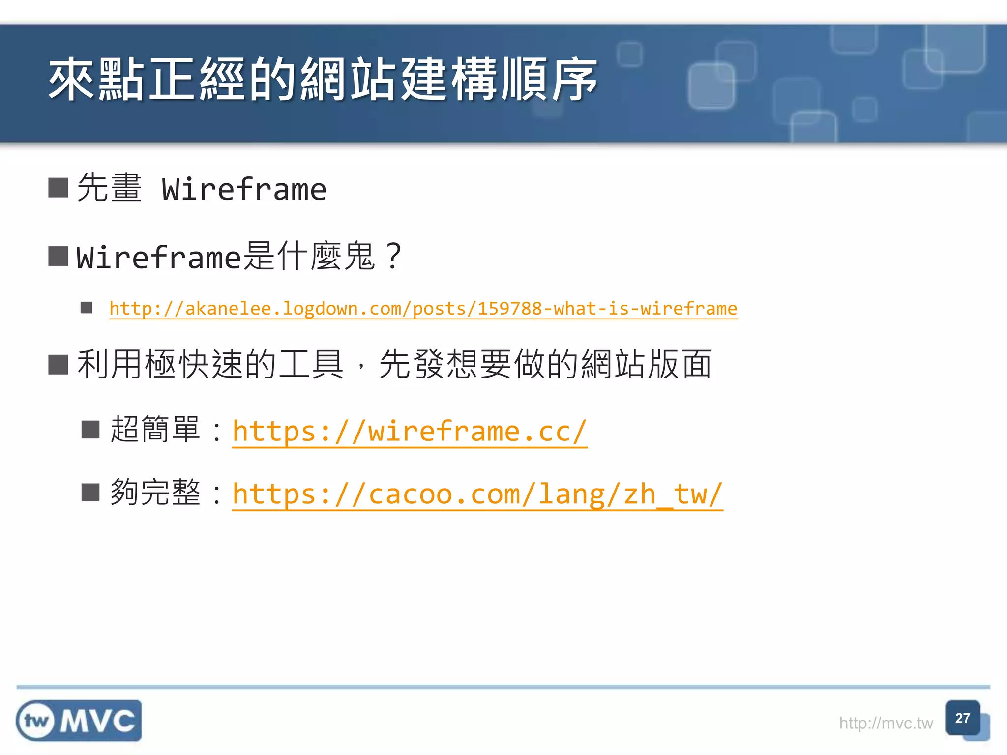 http://mvc.tw
 先畫 Wireframe
 Wireframe是什麼鬼？
 http://akanelee.logdown.com/posts/159788-what-is-wireframe
 利用極快速的工具，先發想要做的網站版面
 超簡單：https://wireframe.cc/
 夠完整：https://cacoo.com/lang/zh_tw/
來點正經的網站建構順序
27
 