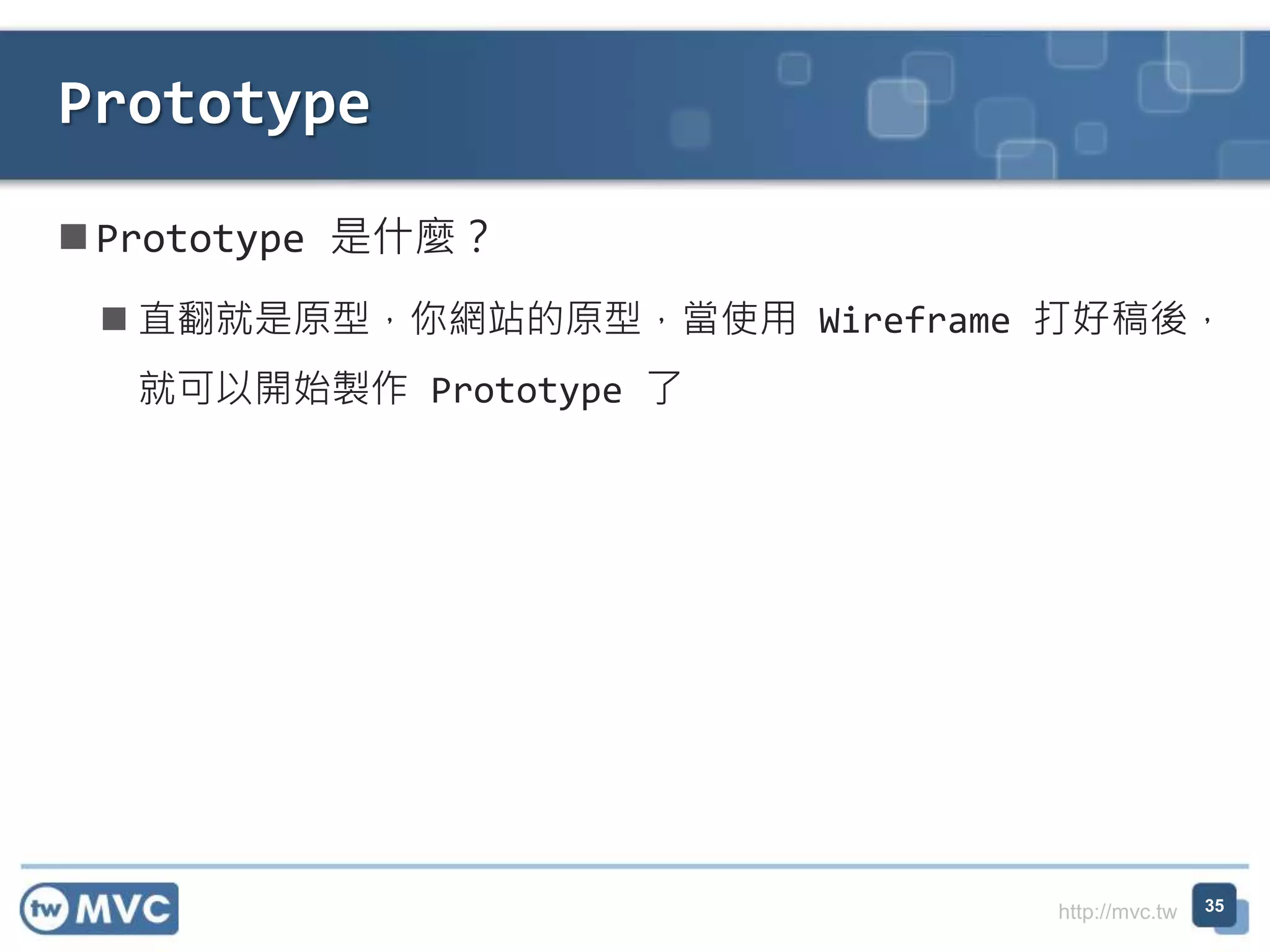 http://mvc.tw
 Prototype 是什麼？
 直翻就是原型，你網站的原型，當使用 Wireframe 打好稿後，
就可以開始製作 Prototype 了
Prototype
35
 