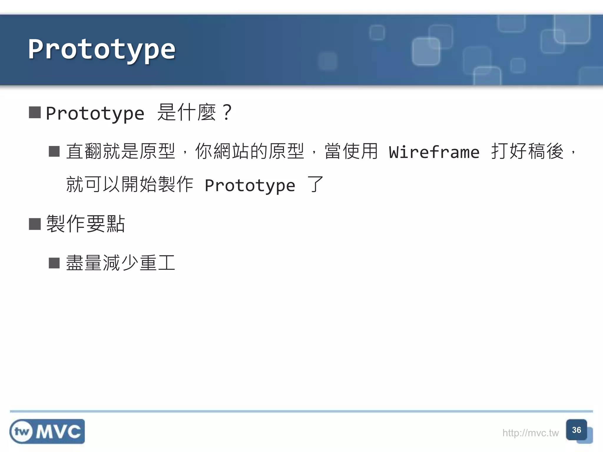 http://mvc.tw
 Prototype 是什麼？
 直翻就是原型，你網站的原型，當使用 Wireframe 打好稿後，
就可以開始製作 Prototype 了
 製作要點
 盡量減少重工
Prototype
36
 