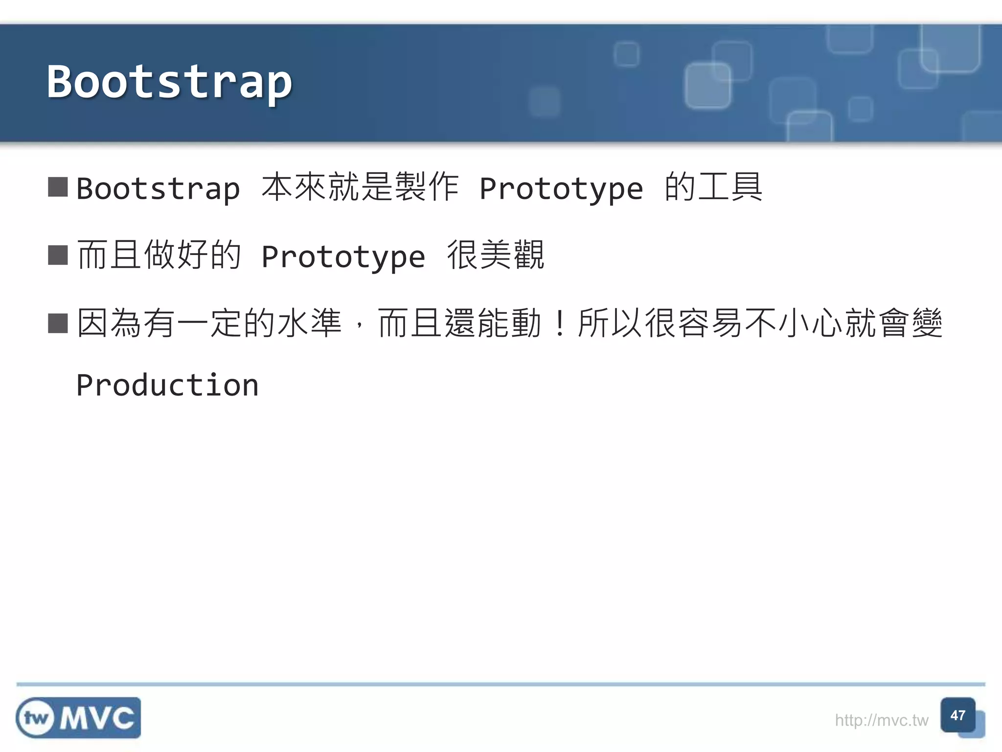 http://mvc.tw
 Bootstrap 本來就是製作 Prototype 的工具
 而且做好的 Prototype 很美觀
 因為有一定的水準，而且還能動！所以很容易不小心就會變
Production
Bootstrap
47
 