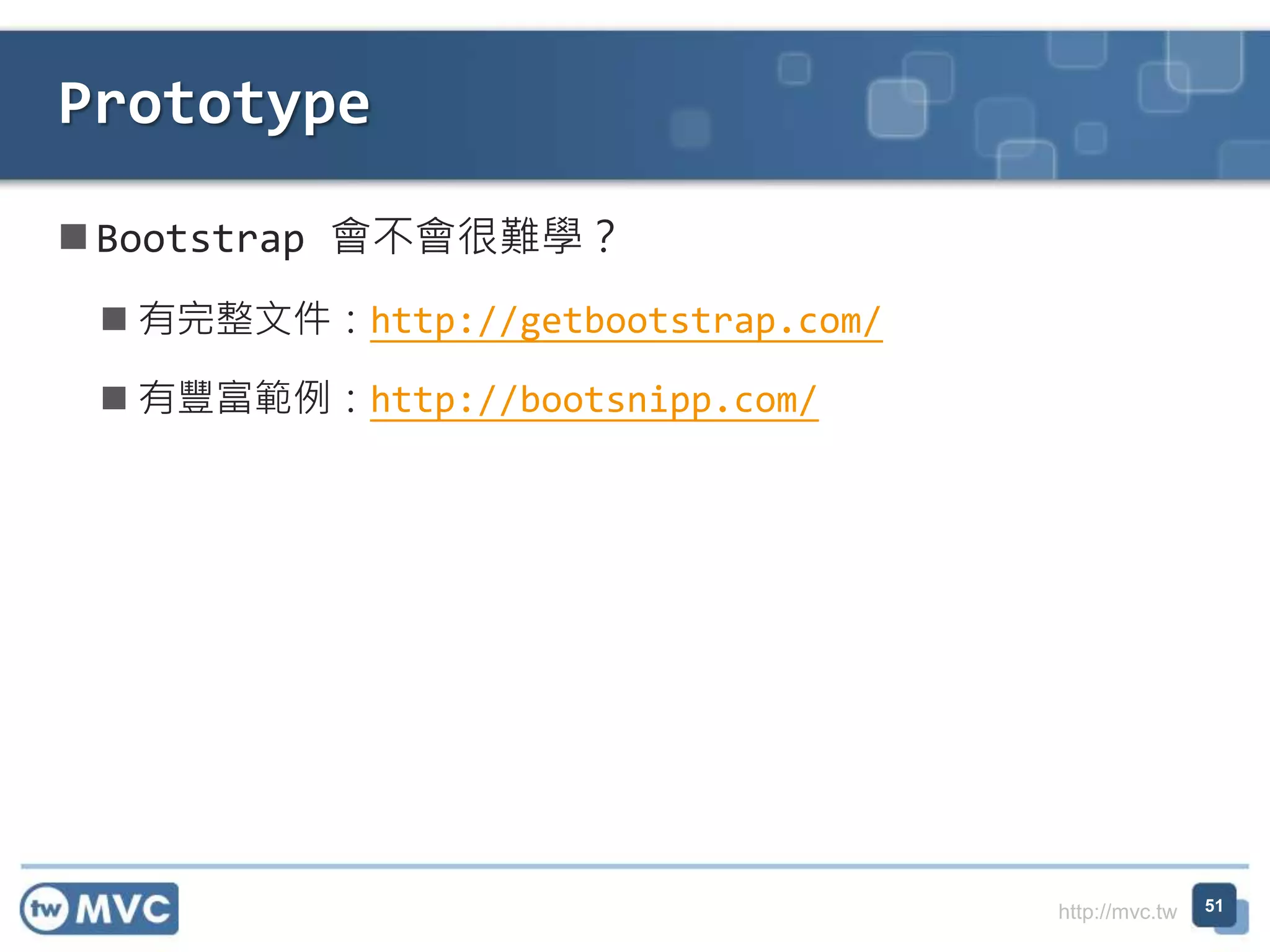 http://mvc.tw
 Bootstrap 會不會很難學？
 有完整文件：http://getbootstrap.com/
 有豐富範例：http://bootsnipp.com/
Prototype
51
 