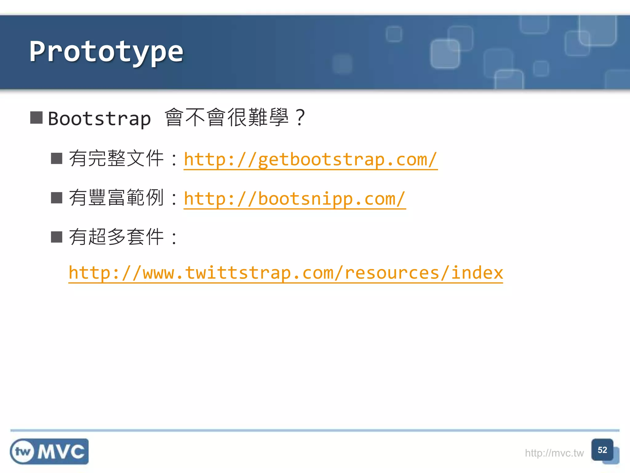 http://mvc.tw
 Bootstrap 會不會很難學？
 有完整文件：http://getbootstrap.com/
 有豐富範例：http://bootsnipp.com/
 有超多套件：
http://www.twittstrap.com/resources/index
Prototype
52
 
