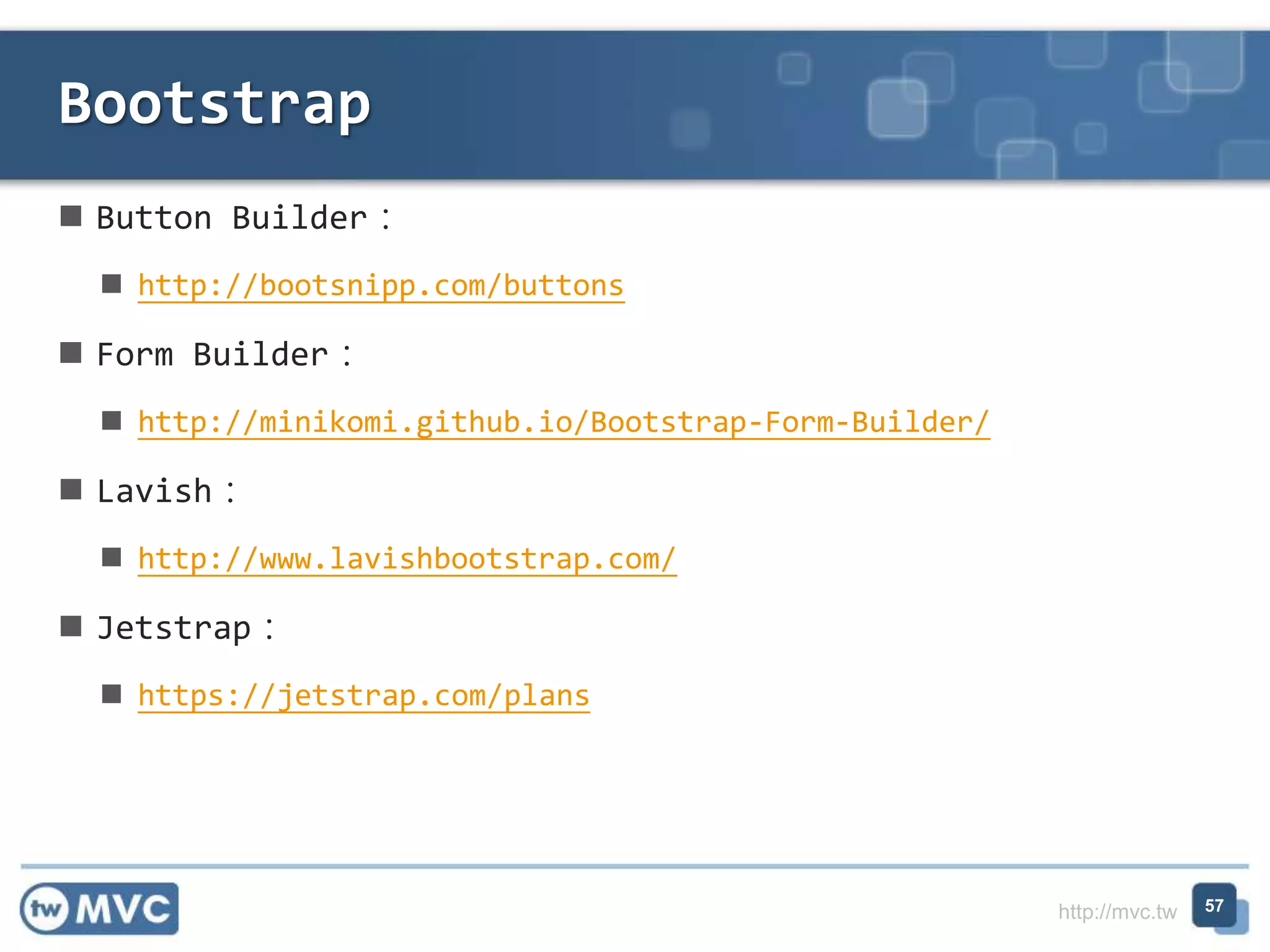 http://mvc.tw
 Button Builder：
 http://bootsnipp.com/buttons
 Form Builder：
 http://minikomi.github.io/Bootstrap-Form-Builder/
 Lavish：
 http://www.lavishbootstrap.com/
 Jetstrap：
 https://jetstrap.com/plans
Bootstrap
57
 