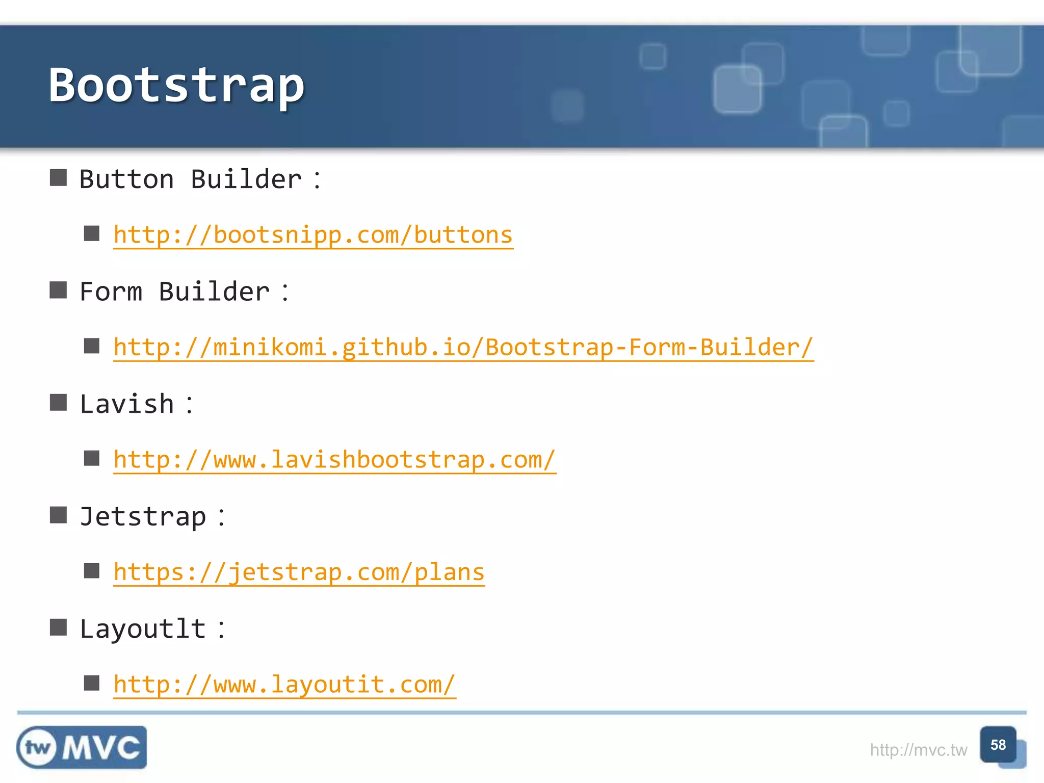http://mvc.tw
 Button Builder：
 http://bootsnipp.com/buttons
 Form Builder：
 http://minikomi.github.io/Bootstrap-Form-Builder/
 Lavish：
 http://www.lavishbootstrap.com/
 Jetstrap：
 https://jetstrap.com/plans
 Layoutlt：
 http://www.layoutit.com/
Bootstrap
58
 