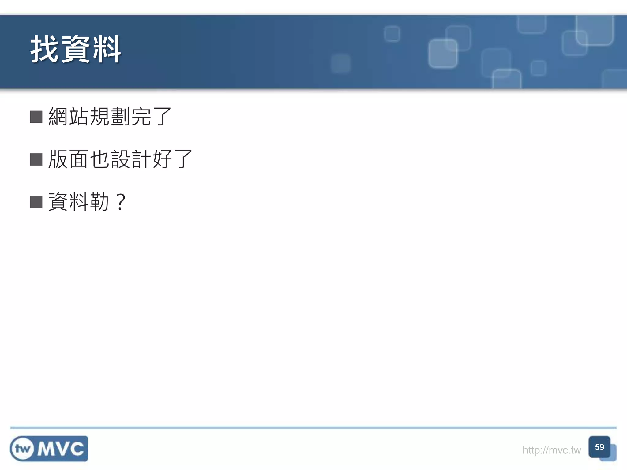 http://mvc.tw
 網站規劃完了
 版面也設計好了
 資料勒？
找資料
59
 