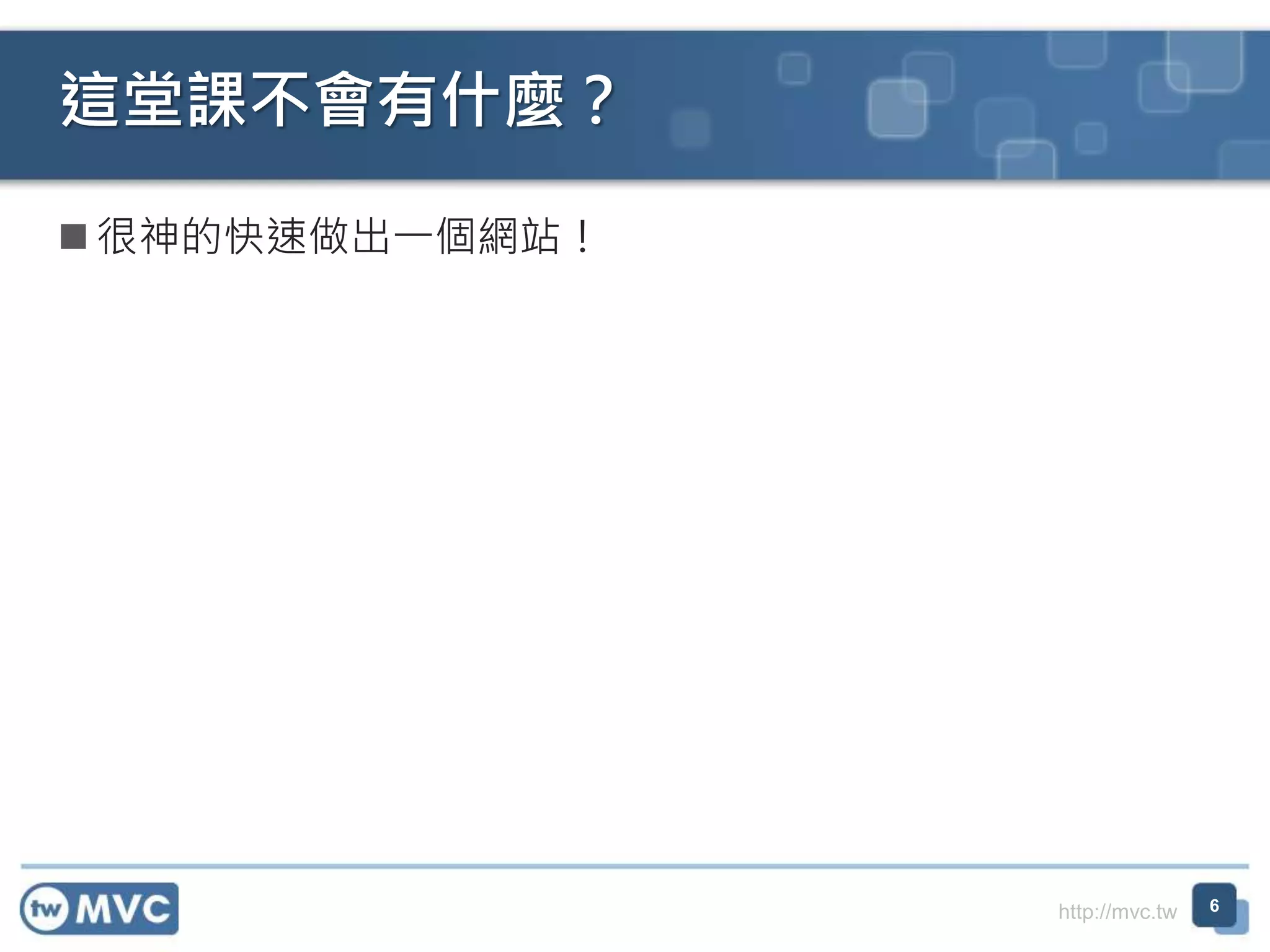 http://mvc.tw
 很神的快速做出一個網站！
這堂課不會有什麼？
6
 