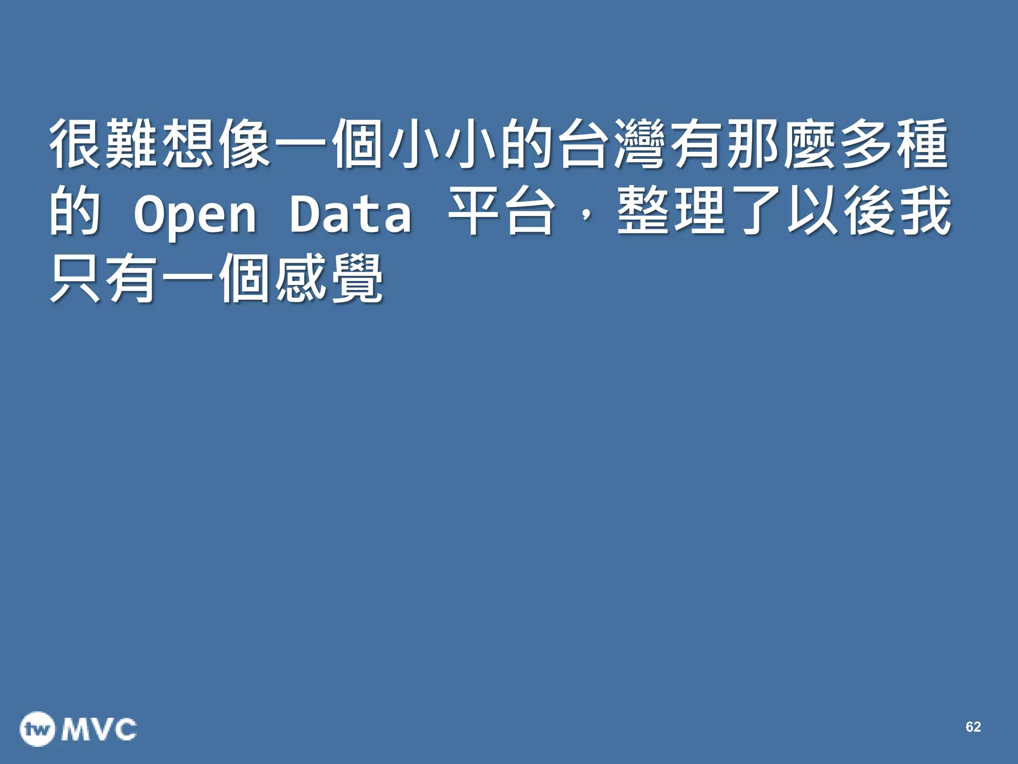 很難想像一個小小的台灣有那麼多種
的 Open Data 平台，整理了以後我
只有一個感覺
62
 