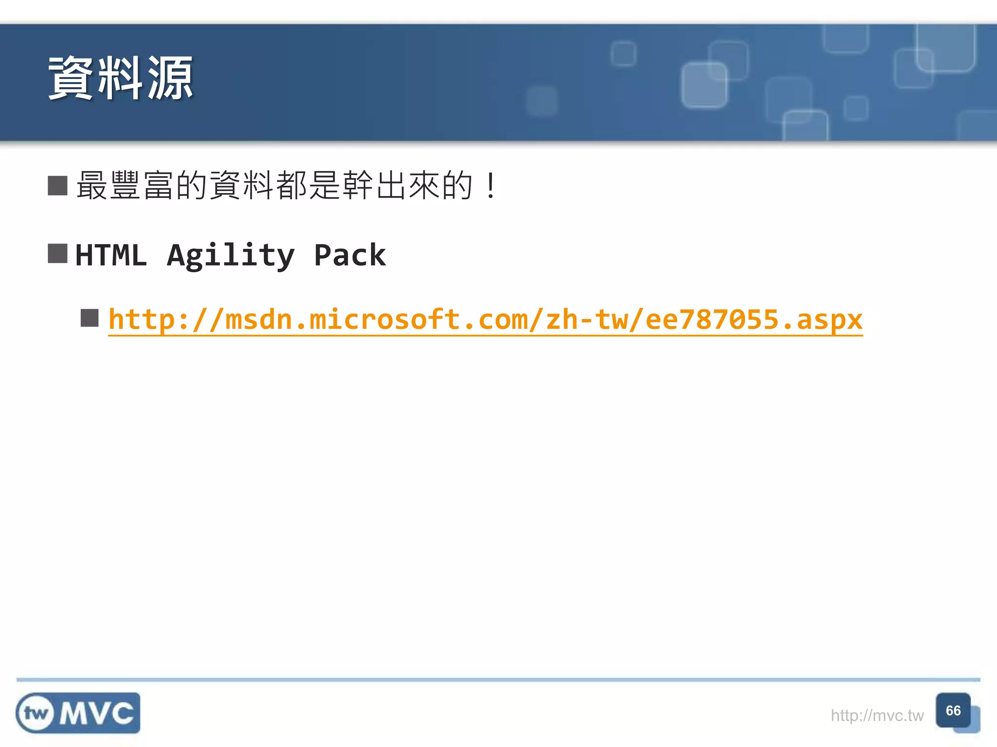 http://mvc.tw
 最豐富的資料都是幹出來的！
 HTML Agility Pack
 http://msdn.microsoft.com/zh-tw/ee787055.aspx
資料源
66
 