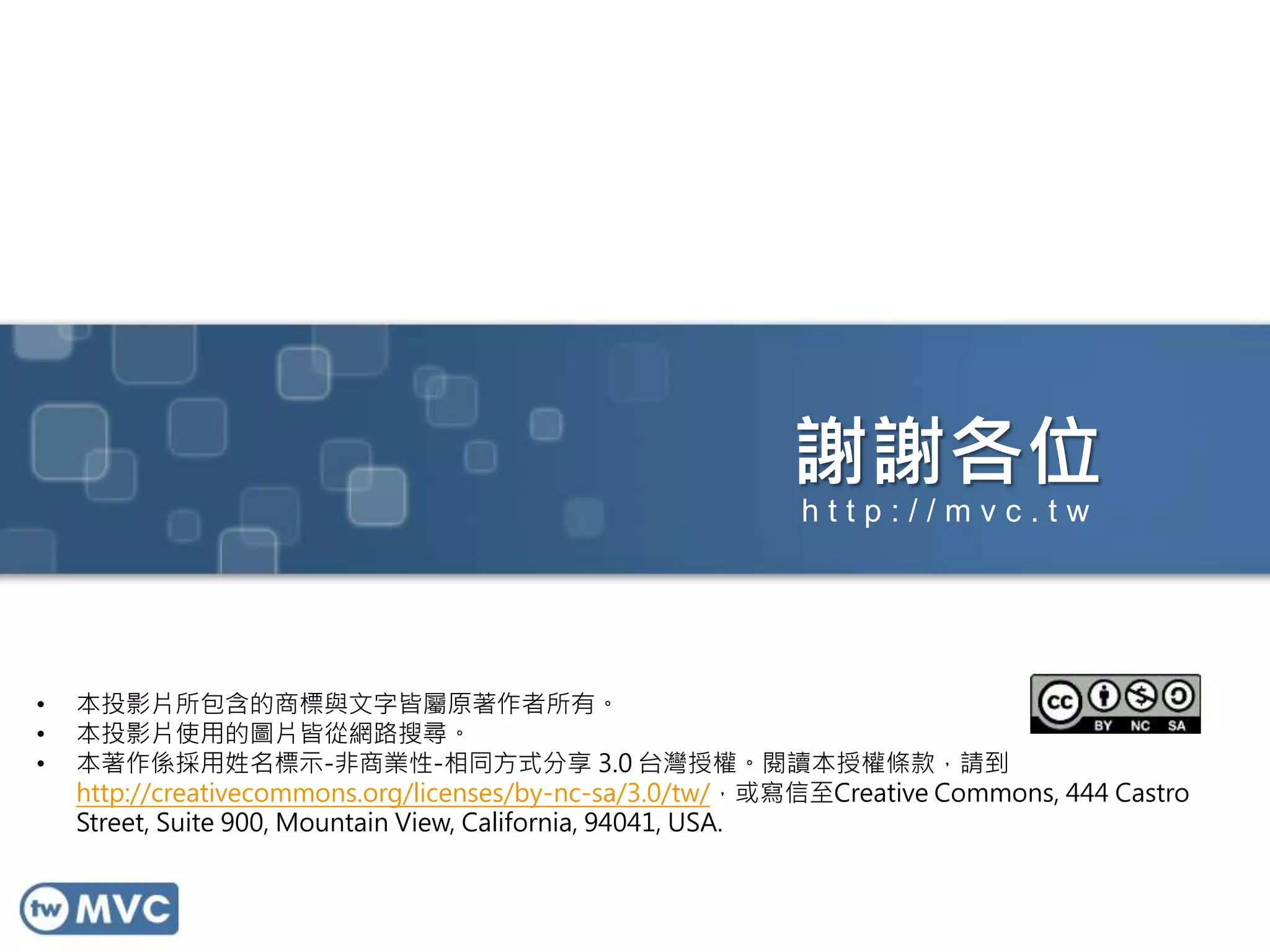 謝謝各位
• 本投影片所包含的商標與文字皆屬原著作者所有。
• 本投影片使用的圖片皆從網路搜尋。
• 本著作係採用姓名標示-非商業性-相同方式分享 3.0 台灣授權。閱讀本授權條款，請到
http://creativecommons.org/licenses/by-nc-sa/3.0/tw/，或寫信至Creative Commons, 444 Castro
Street, Suite 900, Mountain View, California, 94041, USA.
h t t p : / / m v c . t w
 