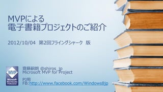 MVPによる
電子書籍プロジェクトのご紹介
2012/10/04 第2回フライングシャーク 版




    齋藤嗣朗 @shiros_jp
    Microsoft MVP for Project
    PJ用
    FB:http://www.facebook.com/Windows8jp
 