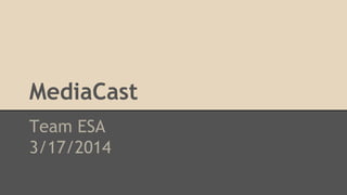 MediaCast
Team ESA
3/17/2014
 