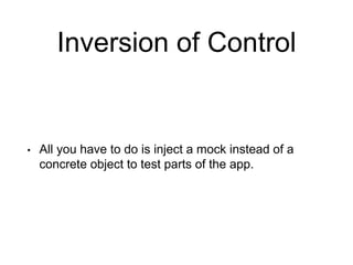 Inversion of Control
• All you have to do is inject a mock instead of a
concrete object to test parts of the app.
 