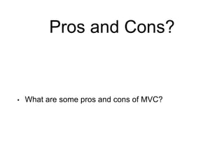 Pros and Cons?
• What are some pros and cons of MVC?
 