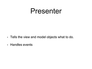 Presenter
• Tells the view and model objects what to do.
• Handles events
 