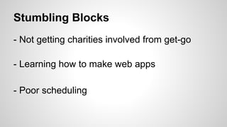 Stumbling Blocks
- Not getting charities involved from get-go
- Learning how to make web apps
- Poor scheduling
 