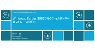 Cloud OS Roadshow August 2014 
Windows Server 2003からのファイルサーバー 
＆ストレージの移行 
高野勝 
Microsoft MVP 
–File System Storage 
 