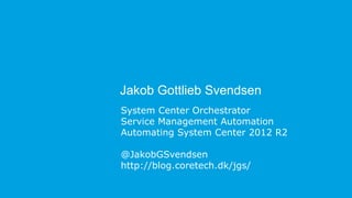 Jakob Gottlieb Svendsen
System Center Orchestrator
Service Management Automation
Automating System Center 2012 R2
@JakobGSvendsen
http://blog.coretech.dk/jgs/
 