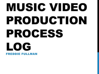 MUSIC VIDEO
PRODUCTION
PROCESS
LOGFREDDIE FULLMAN
 