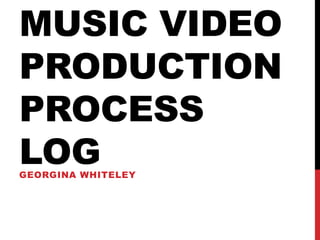MUSIC VIDEO
PRODUCTION
PROCESS
LOGGEORGINA WHITELEY
 