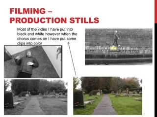 FILMING –
PRODUCTION STILLS
Most of the video I have put into
black and white however when the
chorus comes on I have put some
clips into color
 