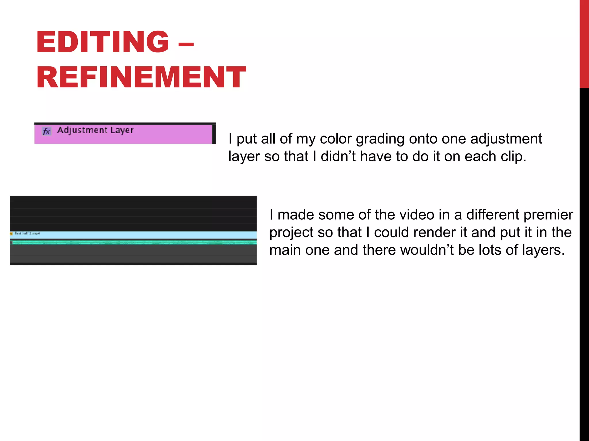 EDITING –
REFINEMENT
I put all of my color grading onto one adjustment
layer so that I didn’t have to do it on each clip.
I made some of the video in a different premier
project so that I could render it and put it in the
main one and there wouldn’t be lots of layers.
 