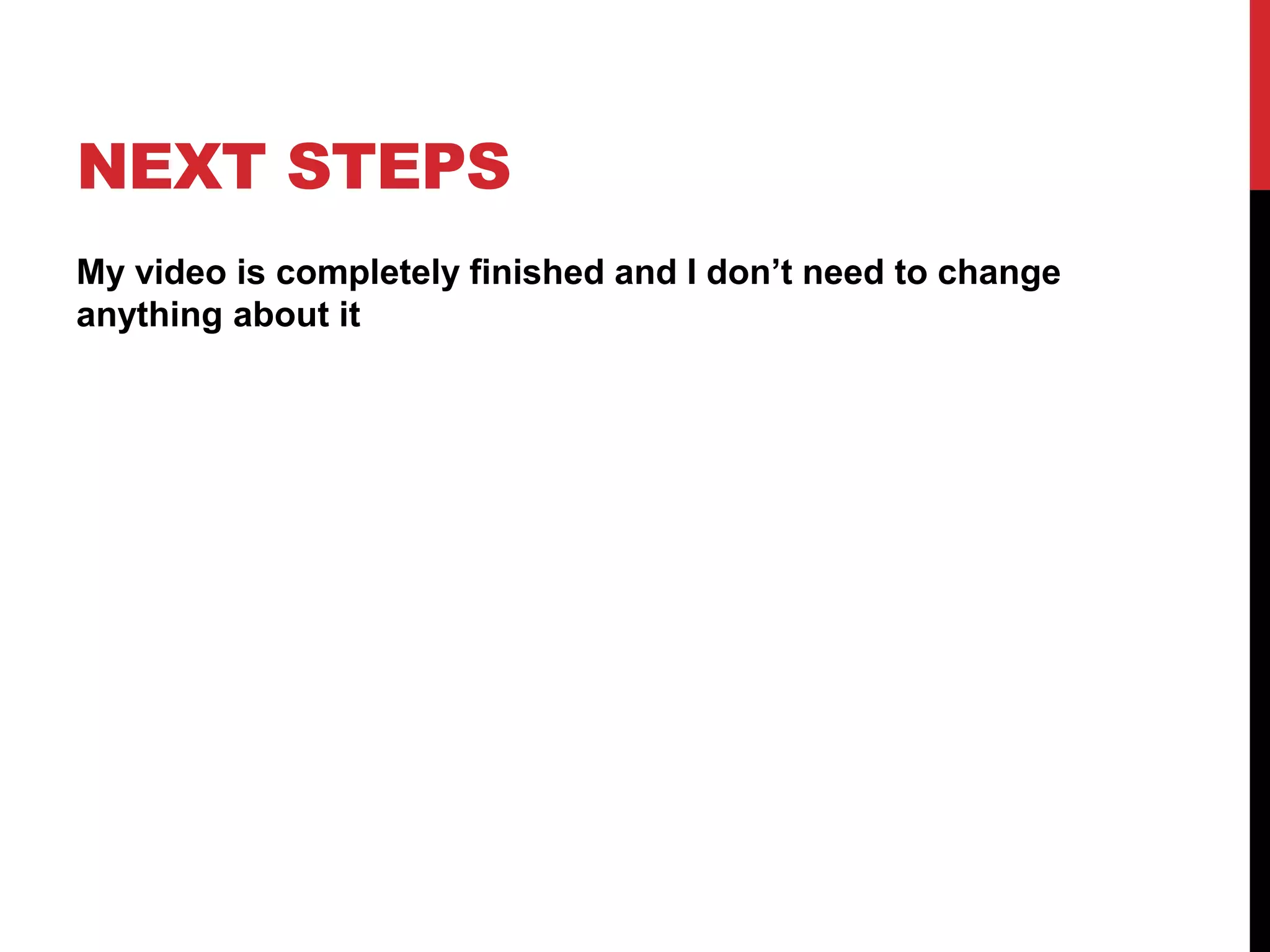 NEXT STEPS
My video is completely finished and I don’t need to change
anything about it
 