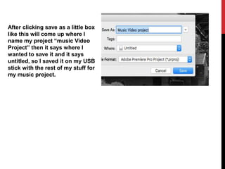 After clicking save as a little box
like this will come up where I
name my project “music Video
Project” then it says where I
wanted to save it and it says
untitled, so I saved it on my USB
stick with the rest of my stuff for
my music project.
 