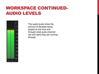 WORKSPACE CONTINUED-
AUDIO LEVELS
The audio levels show the
amount of decibels being
played at one time and
through what audio channel
(let and right) they are coming
through
 