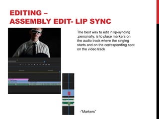 EDITING –
ASSEMBLY EDIT- LIP SYNC
The best way to edit in lip-syncing
,personally, is to place markers on
the audio track where the singing
starts and on the corresponding spot
on the video track
-”Markers”
 